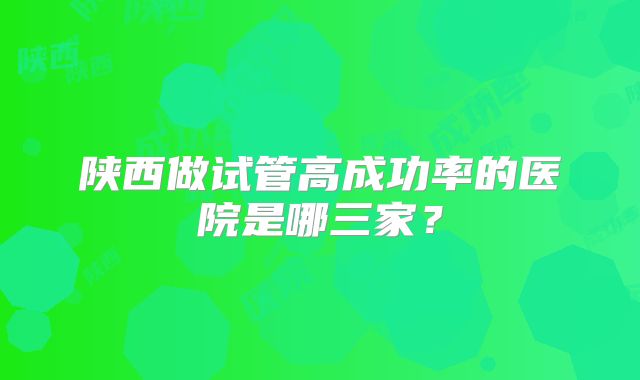 陕西做试管高成功率的医院是哪三家?