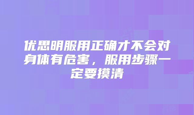 优思明服用正确才不会对身体有危害，服用步骤一定要摸清