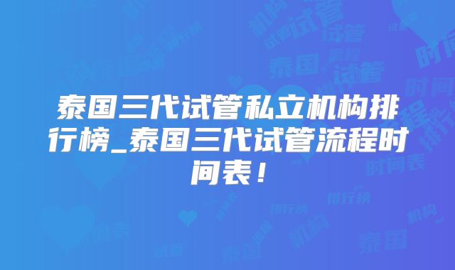 泰国三代试管私立机构排行榜_泰国三代试管流程时间表!