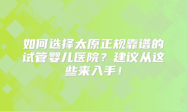 如何选择太原正规靠谱的试管婴儿医院?建议从这些来入手!