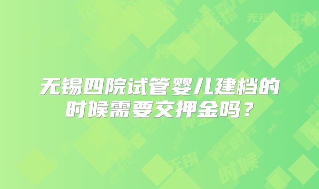 无锡四院试管婴儿建档的时候需要交押金吗？