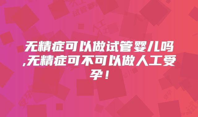 无精症可以做试管婴儿吗,无精症可不可以做人工受孕！