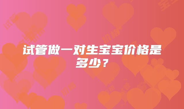试管做一对生宝宝价格是多少？