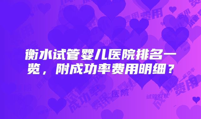衡水试管婴儿医院排名一览，附成功率费用明细？