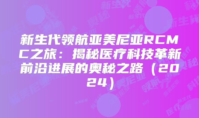 新生代领航亚美尼亚RCMC之旅：揭秘医疗科技革新前沿进展的奥秘之路（2024）