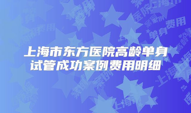 上海市东方医院高龄单身试管成功案例费用明细