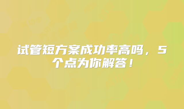 试管短方案成功率高吗,5个点为你解答!