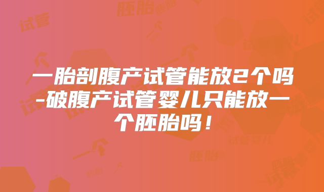 一胎剖腹产试管能放2个吗-破腹产试管婴儿只能放一个胚胎吗!