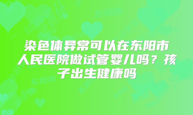 染色体异常可以在东阳市人民医院做试管婴儿吗？孩子出生健康吗