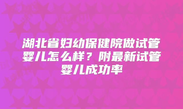 湖北省妇幼保健院做试管婴儿怎么样？附最新试管婴儿成功率