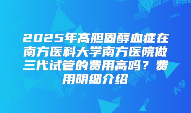 2025年高胆固醇血症在南方医科大学南方医院做三代试管的费用高吗?费用明细介绍
