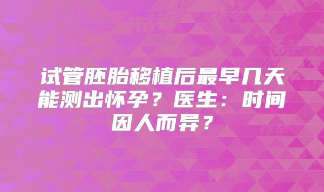 试管胚胎移植后最早几天能测出怀孕？医生：时间因人而异？