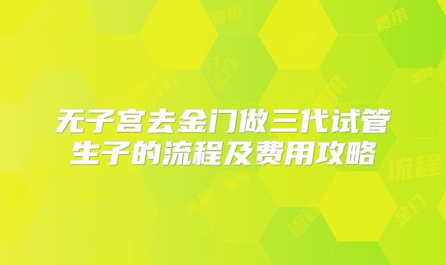 无子宫去金门做三代试管生子的流程及费用攻略