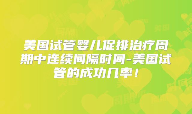 美国试管婴儿促排治疗周期中连续间隔时间-美国试管的成功几率!