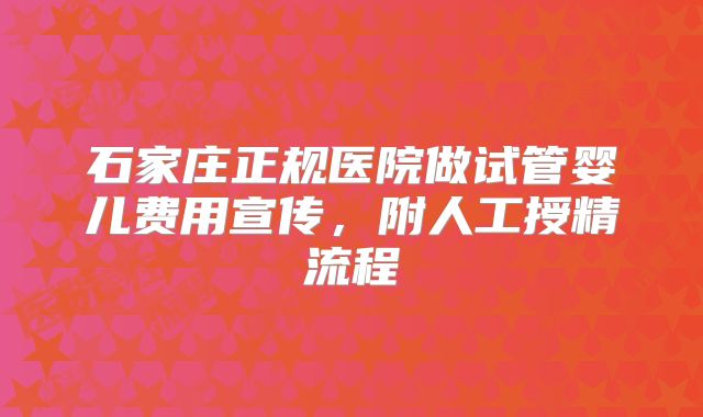 石家庄正规医院做试管婴儿费用宣传，附人工授精流程