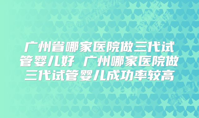 广州省哪家医院做三代试管婴儿好 广州哪家医院做三代试管婴儿成功率较高