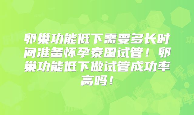 卵巢功能低下需要多长时间准备怀孕泰国试管！卵巢功能低下做试管成功率高吗！