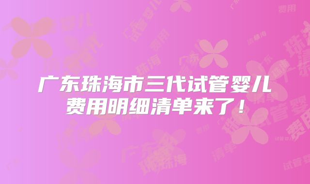 广东珠海市三代试管婴儿费用明细清单来了!