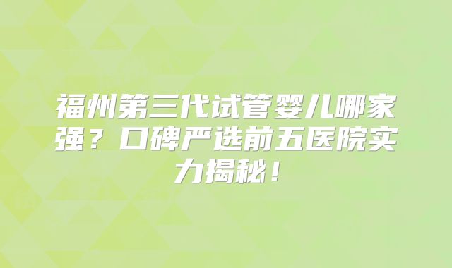 福州第三代试管婴儿哪家强?口碑严选前五医院实力揭秘!