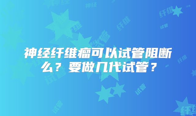 神经纤维瘤可以试管阻断么?要做几代试管?