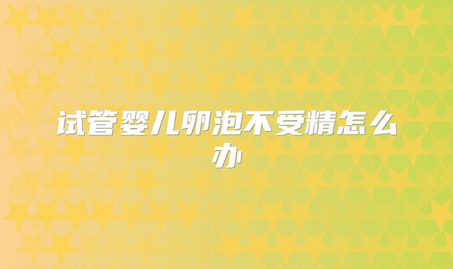 试管婴儿卵泡不受精怎么办