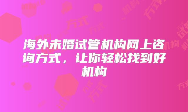 海外未婚试管机构网上咨询方式，让你轻松找到好机构