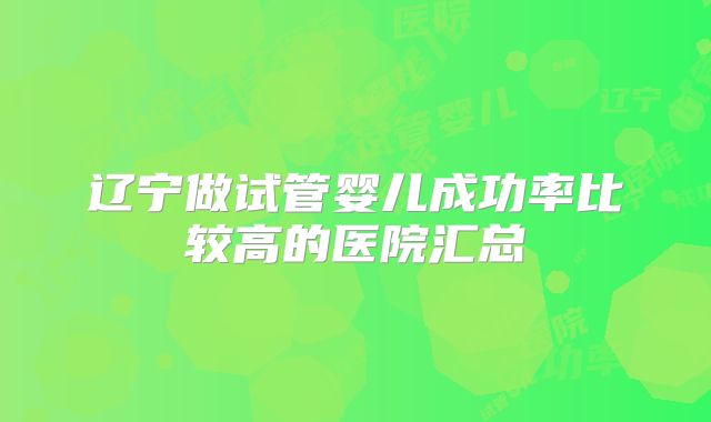 辽宁做试管婴儿成功率比较高的医院汇总