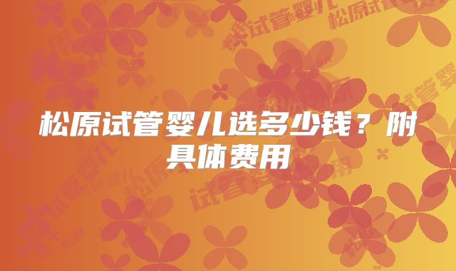 松原试管婴儿选多少钱?附具体费用