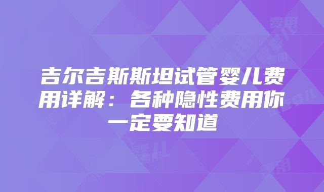 吉尔吉斯斯坦试管婴儿费用详解：各种隐性费用你一定要知道