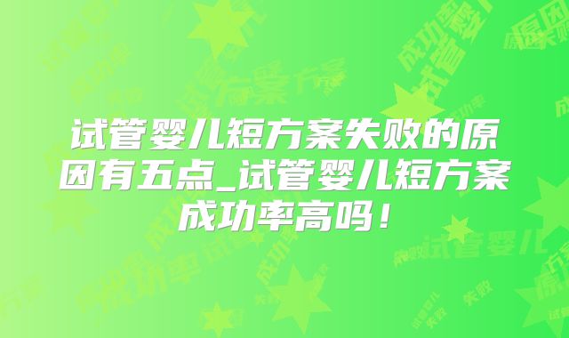 试管婴儿短方案失败的原因有五点_试管婴儿短方案成功率高吗！