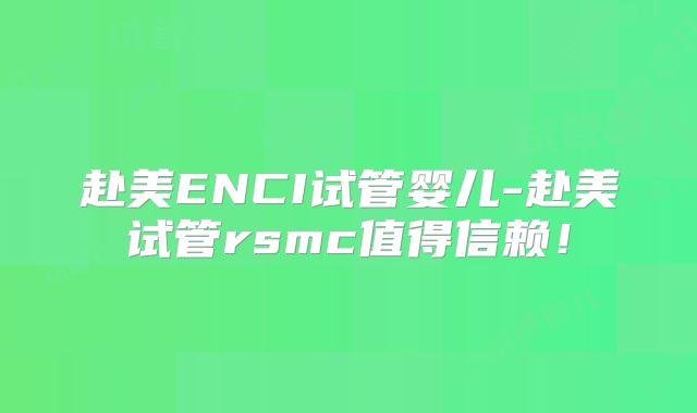 赴美ENCI试管婴儿-赴美试管rsmc值得信赖！