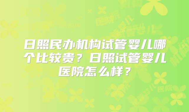日照民办机构试管婴儿哪个比较贵？日照试管婴儿医院怎么样？
