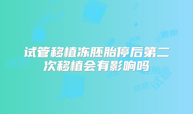 试管移植冻胚胎停后第二次移植会有影响吗