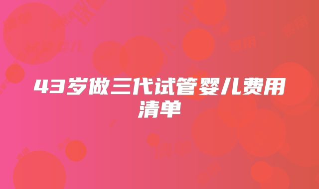 43岁做三代试管婴儿费用清单