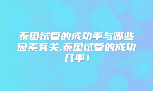泰国试管的成功率与哪些因素有关,泰国试管的成功几率！