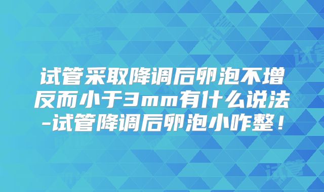 试管采取降调后卵泡不增反而小于3mm有什么说法-试管降调后卵泡小咋整！