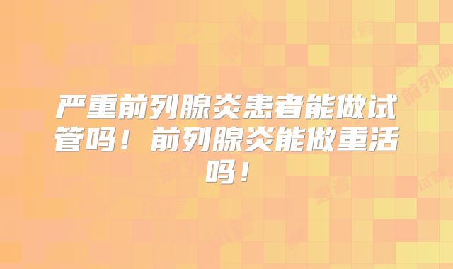 严重前列腺炎患者能做试管吗!前列腺炎能做重活吗!