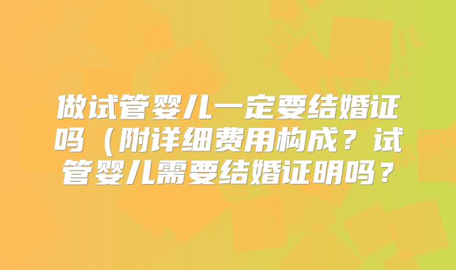 做试管婴儿一定要结婚证吗(附详细费用构成?试管婴儿需要结婚证明吗?