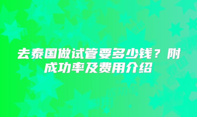 去泰国做试管要多少钱？附成功率及费用介绍