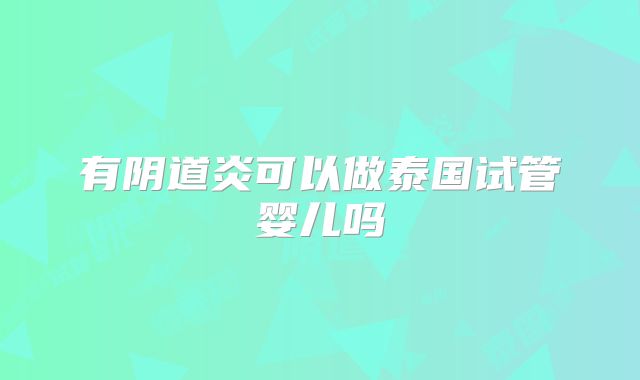 有阴道炎可以做泰国试管婴儿吗