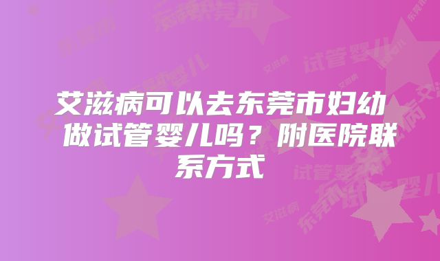 艾滋病可以去东莞市妇幼 做试管婴儿吗？附医院联系方式