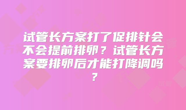 试管长方案打了促排针会不会提前排卵？试管长方案要排卵后才能打降调吗？