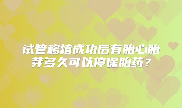 试管移植成功后有胎心胎芽多久可以停保胎药？