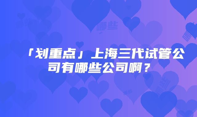 「划重点」上海三代试管公司有哪些公司啊?