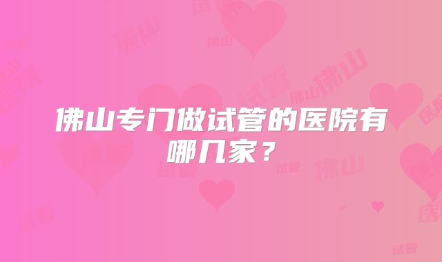 佛山专门做试管的医院有哪几家?