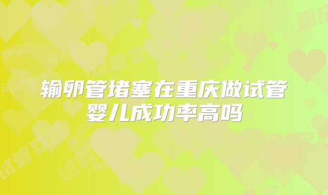 输卵管堵塞在重庆做试管婴儿成功率高吗