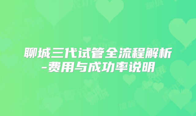聊城三代试管全流程解析-费用与成功率说明