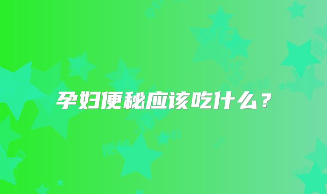 孕妇便秘应该吃什么？