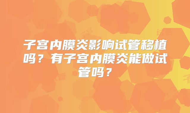 子宫内膜炎影响试管移植吗？有子宫内膜炎能做试管吗？