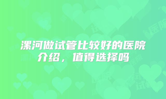 漯河做试管比较好的医院介绍,值得选择吗